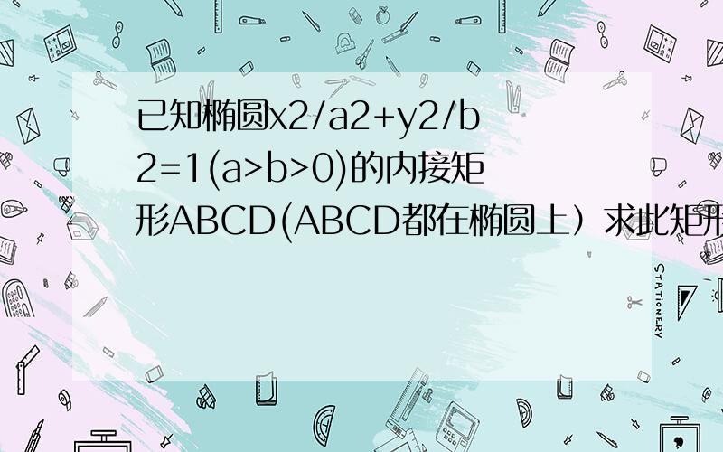 已知椭圆x2/a2+y2/b2=1(a>b>0)的内接矩形ABCD(ABCD都在椭圆上）求此矩形的最大面