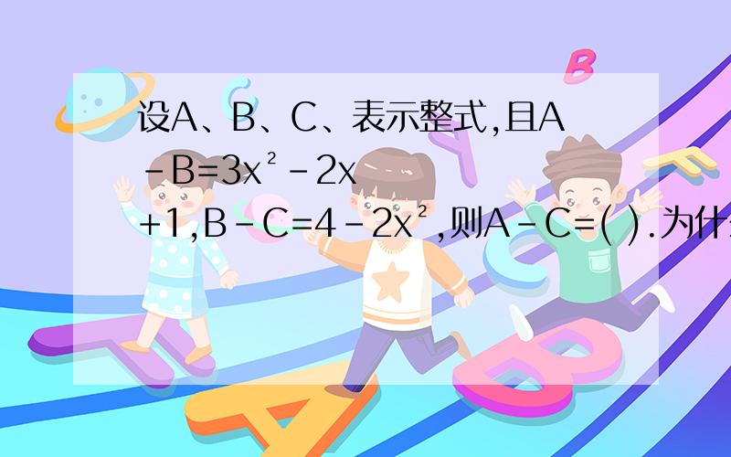 设A、B、C、表示整式,且A-B=3x²－2x+1,B－C=4－2x²,则A－C=( ).为什么?