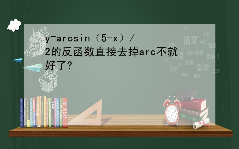 y=arcsin（5-x）/2的反函数直接去掉arc不就好了?