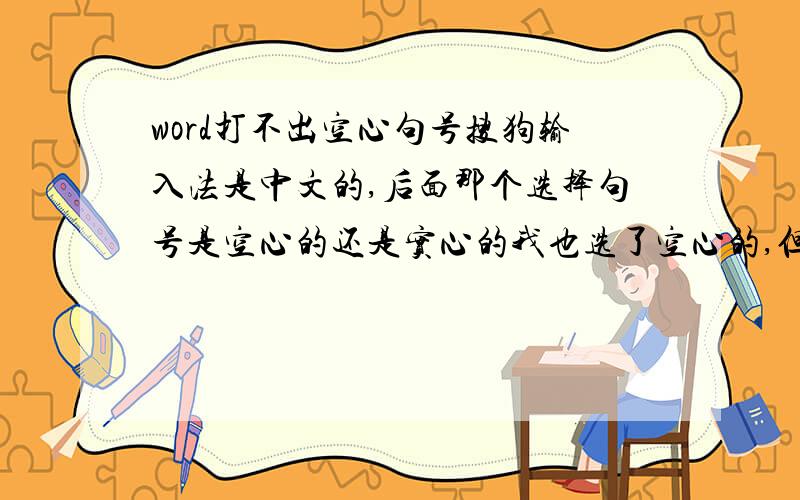 word打不出空心句号搜狗输入法是中文的,后面那个选择句号是空心的还是实心的我也选了空心的,但是在word里面就是打不出空心句号,只能打实心句号!很郁闷,输入法也重装过!