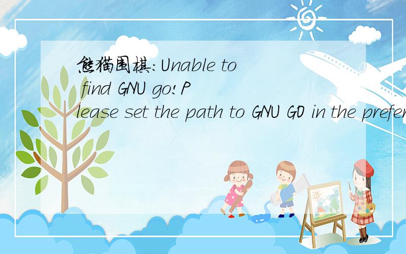 熊猫围棋:Unable to find GNU go!Please set the path to GNU GO in the preferences.开启GO Panda 後、我按了左下角的 Play GNU Go、他就显示上面那段文字、请问我该怎麼做不是英文翻译、、请熊猫围棋的使用者回