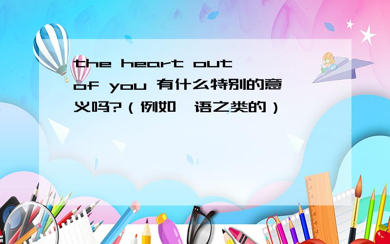 the heart out of you 有什么特别的意义吗?（例如俚语之类的）