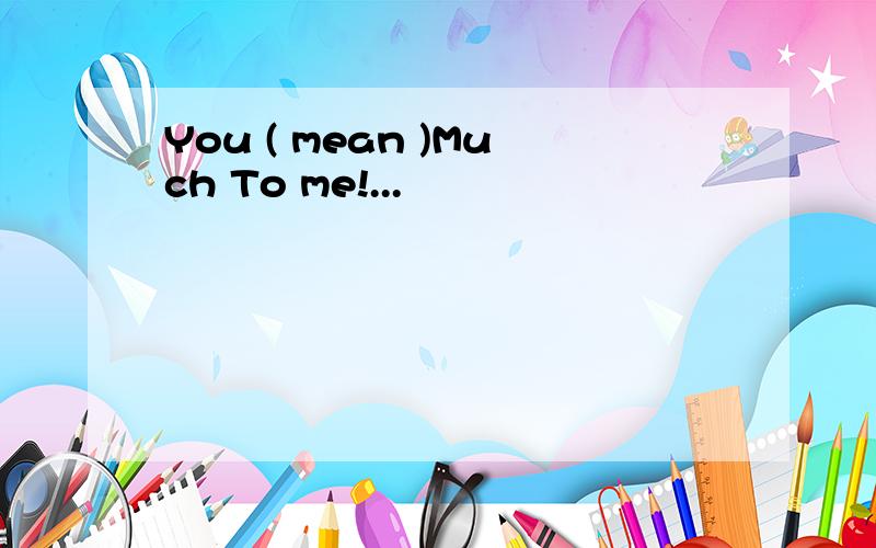 You ( mean )Much To me!...