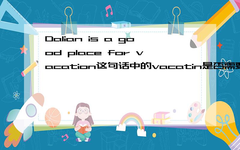 Dalian is a good place for vacation这句话中的vacatin是否需要加s?