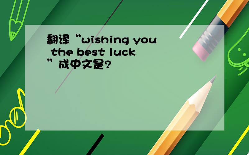 翻译“wishing you the best luck”成中文是?