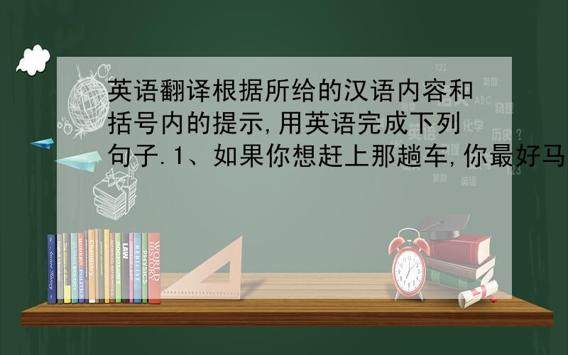 英语翻译根据所给的汉语内容和括号内的提示,用英语完成下列句子.1、如果你想赶上那趟车,你最好马上动身去火车站（set off）2、既然你已经练习了这么多,通过驾驶考试应该没什么困难（情