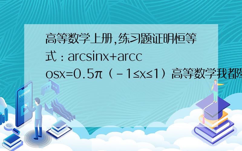 高等数学上册,练习题证明恒等式：arcsinx+arccosx=0.5π（-1≤x≤1）高等数学我都晕死了,高人帮下忙谢谢