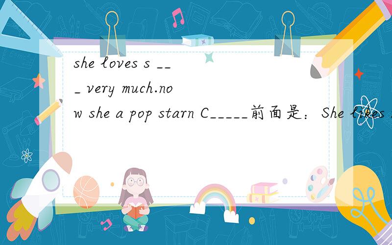 she loves s ___ very much.now she a pop starn C_____前面是：She likes music.