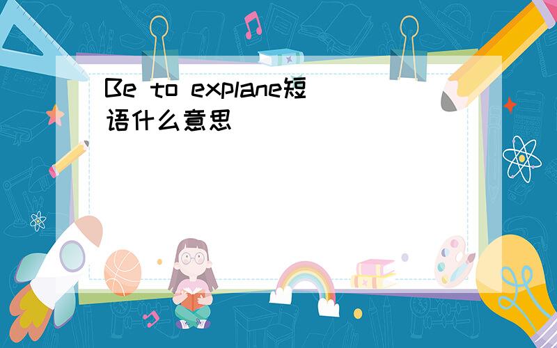 Be to explane短语什么意思