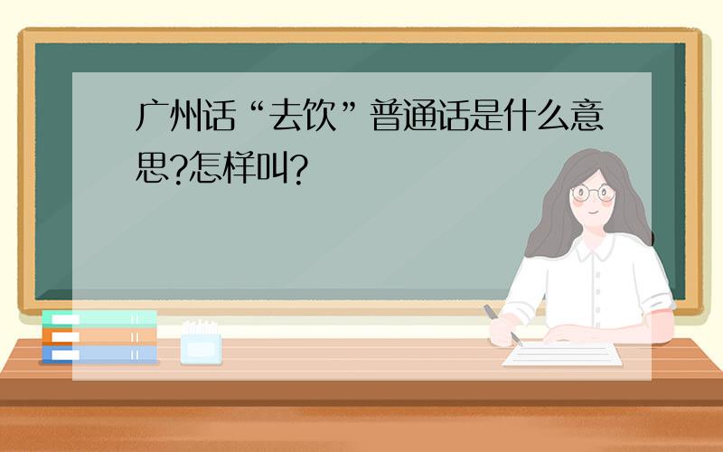 广州话“去饮”普通话是什么意思?怎样叫?