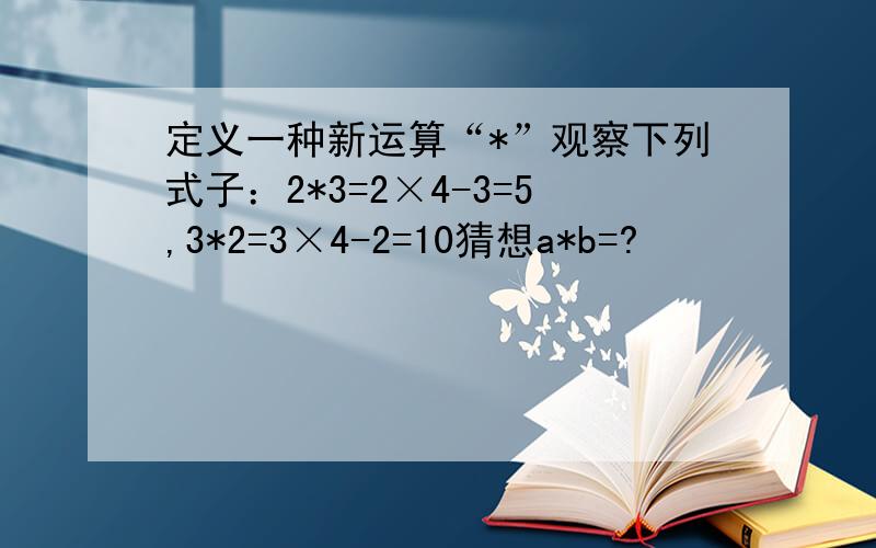 定义一种新运算“*”观察下列式子：2*3=2×4-3=5,3*2=3×4-2=10猜想a*b=?