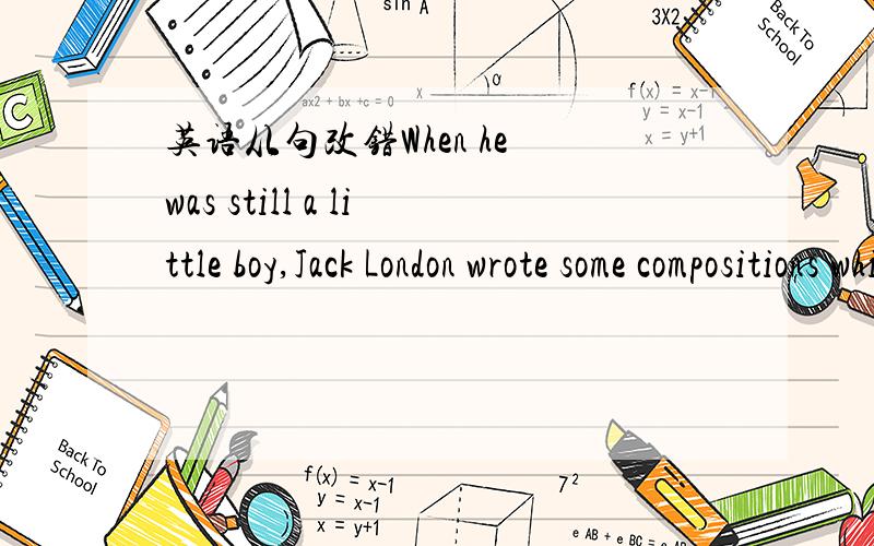 英语从句改错When he was still a little boy,Jack London wrote some compositions which were praised by his teachers.错了吗