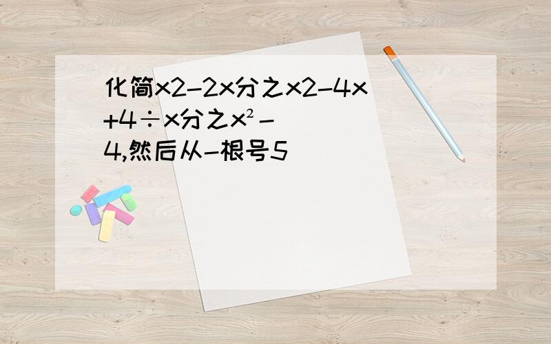 化简x2-2x分之x2-4x+4÷x分之x²-4,然后从-根号5