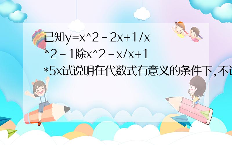 已知y=x^2-2x+1/x^2-1除x^2-x/x+1*5x试说明在代数式有意义的条件下,不论x取何值,y的值都不变.