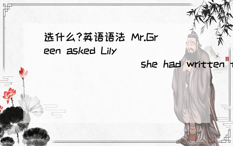 选什么?英语语法 Mr.Green asked Lily ________ she had written to her father _______.A.whether; the day before B.whether; yesterdayC.that; the day before D.that; yesterdayAll the doctors in the hospital insisted that he _____badly wounded and th