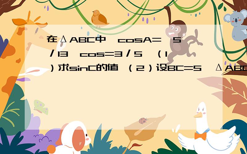 在ΔABC中,cosA=―5／13,cos=3／5,（1）求sinC的值 （2）设BC=5,ΔABC的面积?