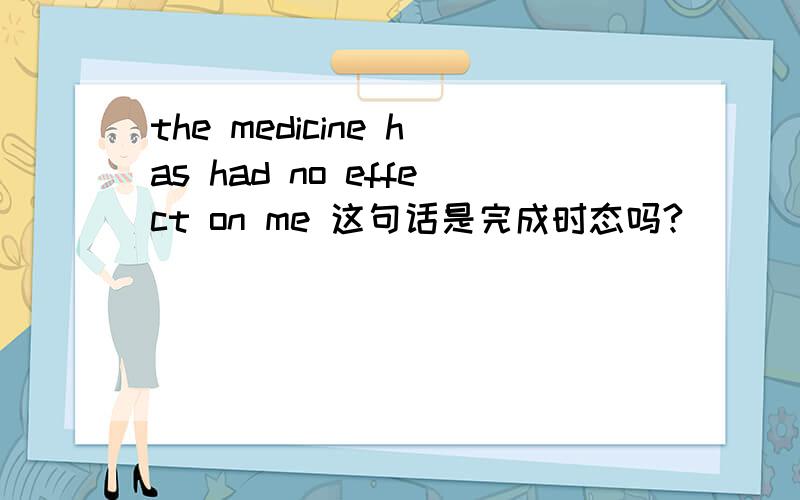 the medicine has had no effect on me 这句话是完成时态吗?