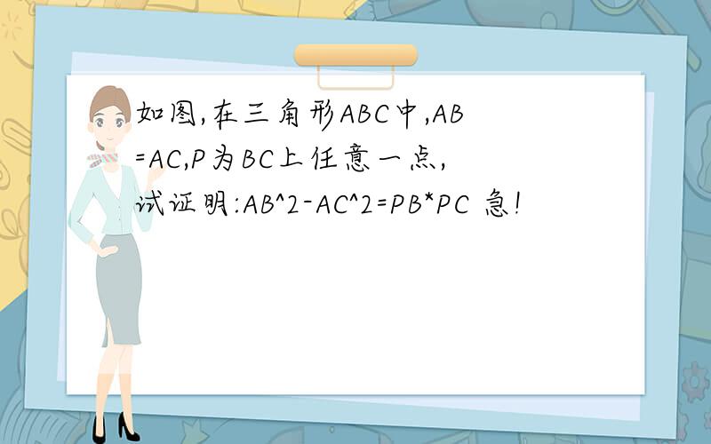 如图,在三角形ABC中,AB=AC,P为BC上任意一点,试证明:AB^2-AC^2=PB*PC 急!