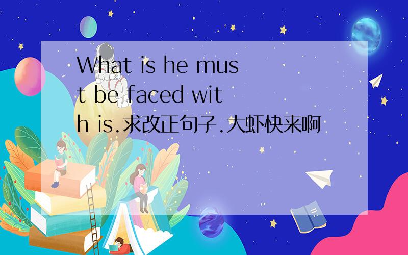 What is he must be faced with is.求改正句子.大虾快来啊