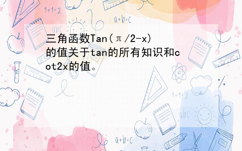 三角函数Tan(π/2-x)的值关于tan的所有知识和cot2x的值。