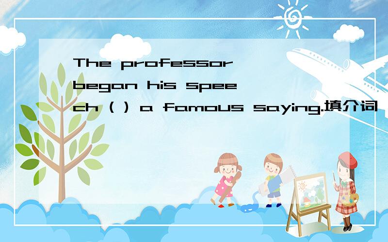 The professor began his speech ( ) a famous saying.填介词
