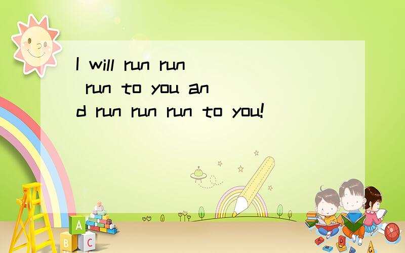 I will run run run to you and run run run to you!