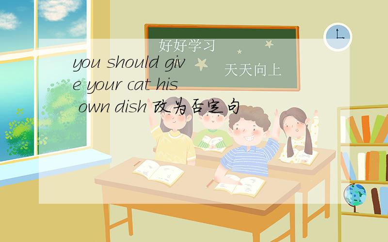 you should give your cat his own dish 改为否定句