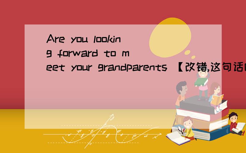 Are you looking forward to meet your grandparents 【改错,这句话哪里错了】救人一命胜造七级浮屠