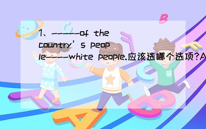 1、-----of the country’s people----white people.应该选哪个选项?A、Three--fifths,is B、Three--fifths are C、Three--fifth,is D、Three--fifth are
