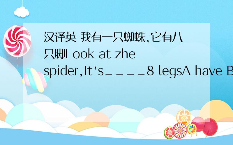 汉译英 我有一只蜘蛛,它有八只脚Look at zhe spider,It's____8 legsA have B got