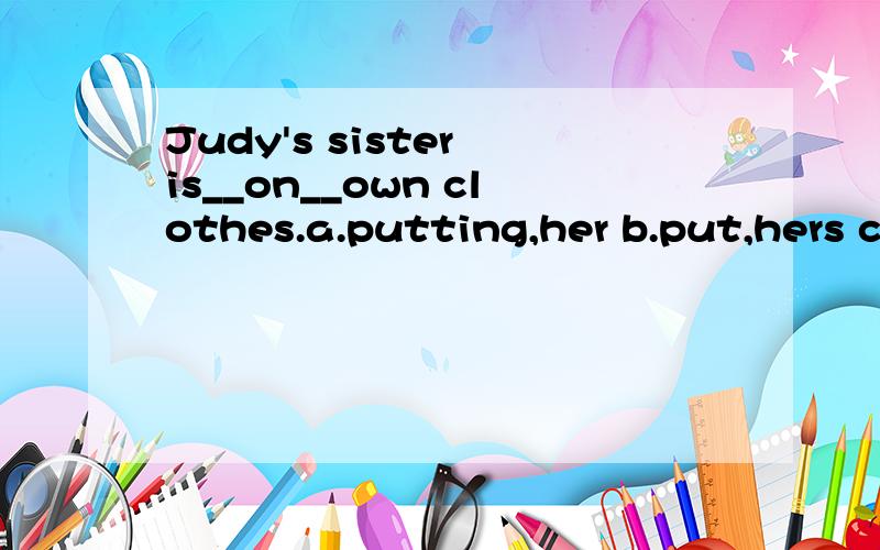 Judy's sister is__on__own clothes.a.putting,her b.put,hers c.wearing,her d.wear,hers