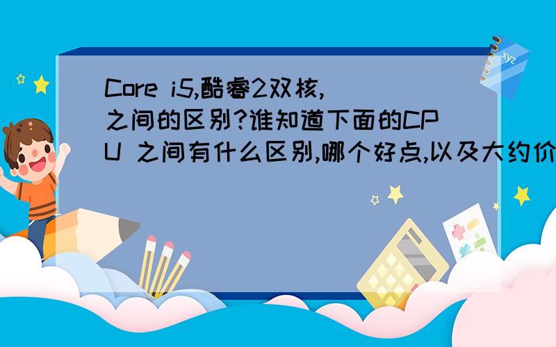 Core i5,酷睿2双核,之间的区别?谁知道下面的CPU 之间有什么区别,哪个好点,以及大约价格,性价比 ,等等,Core i5 INTEL 酷睿i7INTEL 酷睿2至尊INTEL 酷睿i5Core i3 530