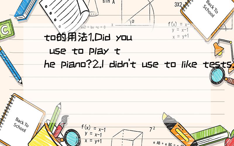 to的用法1.Did you use to play the piano?2.I didn't use to like tests.这两个句子中为什么用use to而不是used to?在什么情况下用use to?use to有哪些用法?