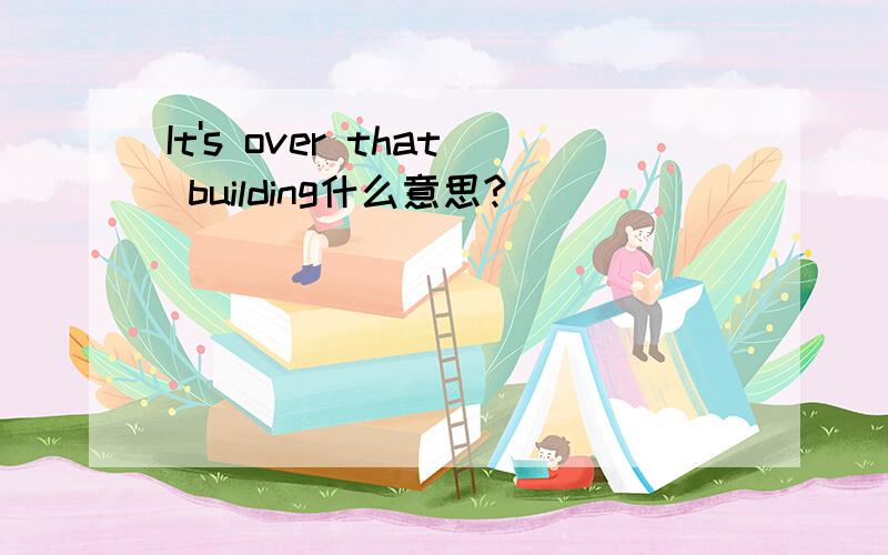 It's over that building什么意思?
