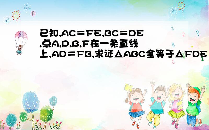 已知,AC＝FE,BC＝DE,点A,D,B,F在一条直线上,AD＝FB,求证△ABC全等于△FDE