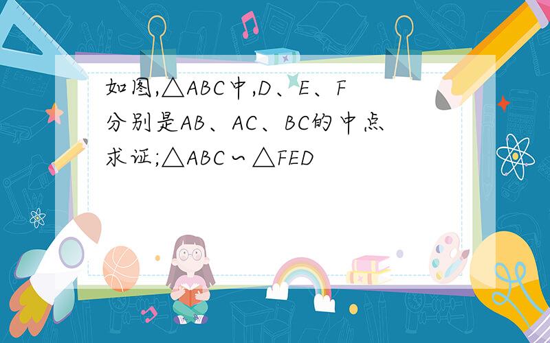如图,△ABC中,D、E、F分别是AB、AC、BC的中点求证;△ABC∽△FED