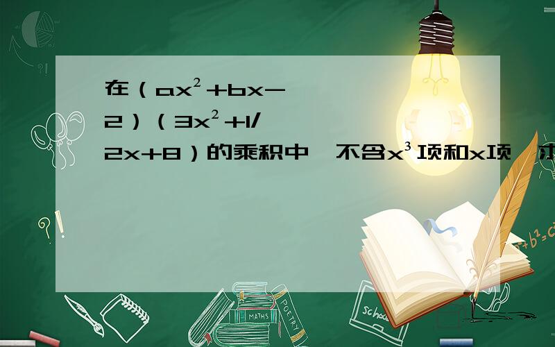 在（ax²+bx-2）（3x²+1/2x+8）的乘积中,不含x³项和x项,求a与b的值