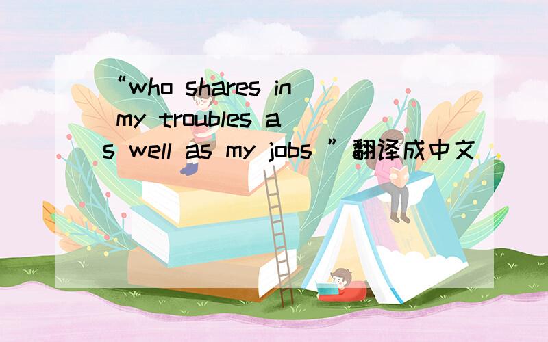 “who shares in my troubles as well as my jobs ”翻译成中文