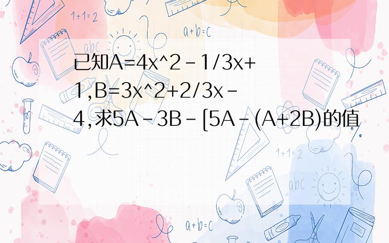 已知A=4x^2-1/3x+1,B=3x^2+2/3x-4,求5A-3B-[5A-(A+2B)的值