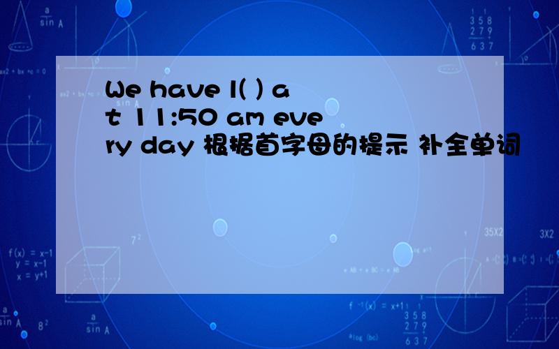 We have l( ) at 11:50 am every day 根据首字母的提示 补全单词