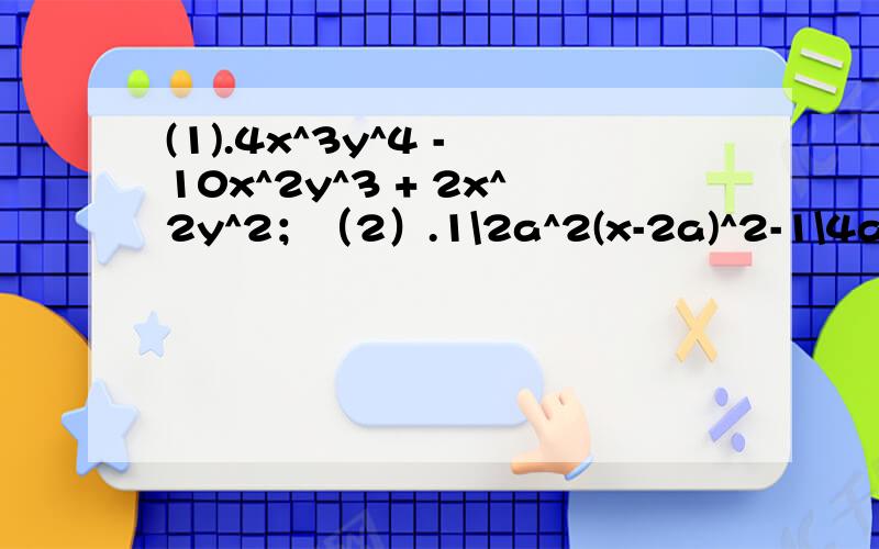 (1).4x^3y^4 - 10x^2y^3 + 2x^2y^2；（2）.1\2a^2(x-2a)^2-1\4a(2a-x)^3；