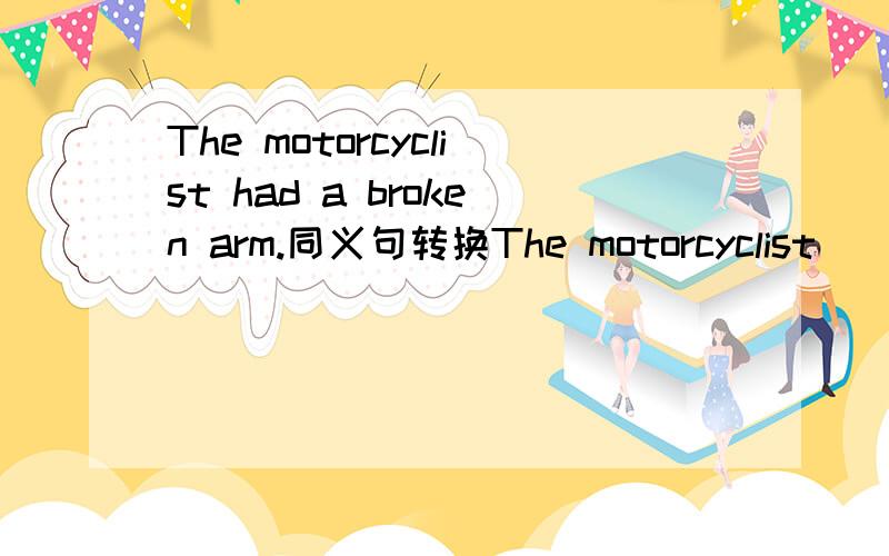 The motorcyclist had a broken arm.同义句转换The motorcyclist ____ ____ arm.