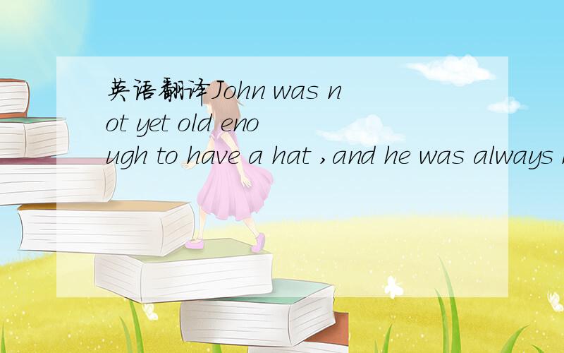 英语翻译John was not yet old enough to have a hat ,and he was always hoping that his father would buy him one.