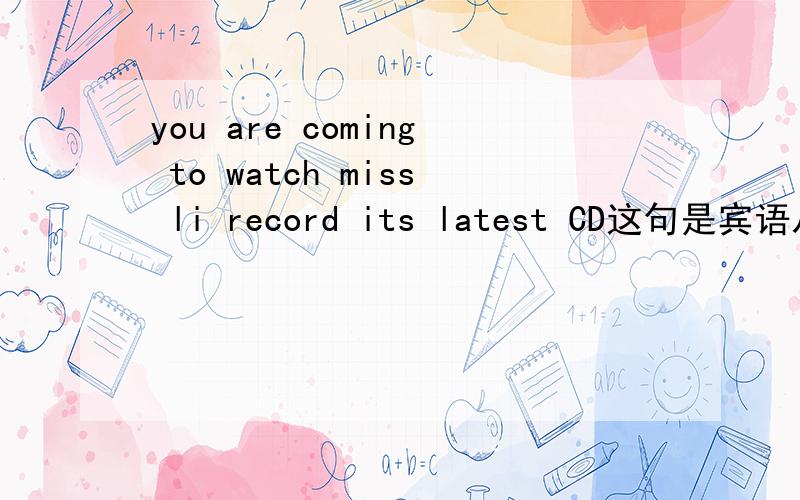 you are coming to watch miss li record its latest CD这句是宾语从句还是不定式作宾补,为什么