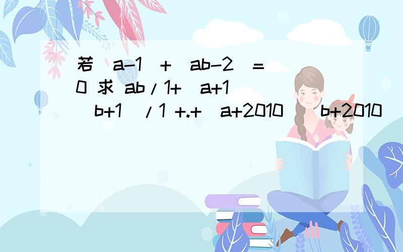 若|a-1|+|ab-2|=0 求 ab/1+(a+1)(b+1)/1 +.+(a+2010)(b+2010)/1 的值