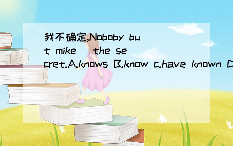 我不确定,Noboby but mike _the secret.A.knows B.know c.have known D.is known
