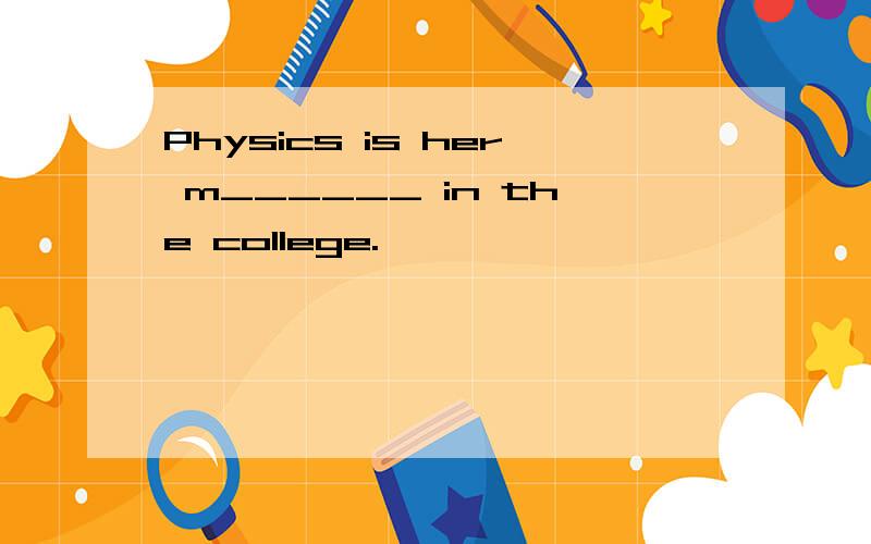 Physics is her m______ in the college.