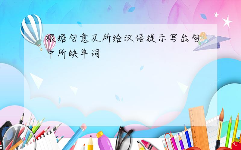 根据句意及所给汉语提示写出句中所缺单词