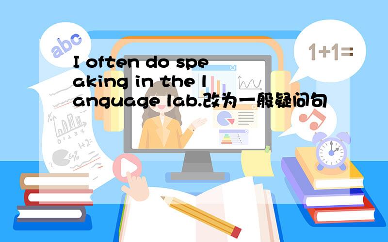 I often do speaking in the language lab.改为一般疑问句