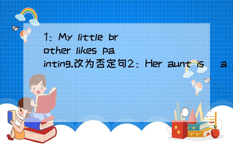 1：My little brother likes painting.改为否定句2：Her aunt is (a dancer).对括号部分提问.